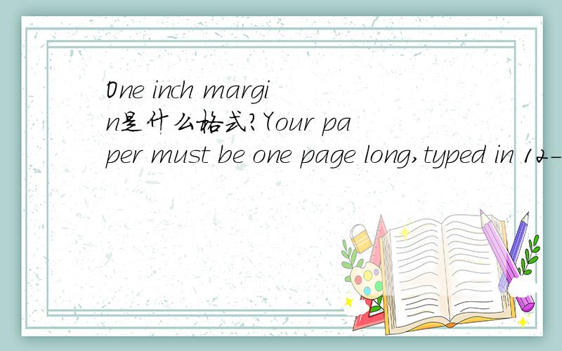 One inch margin是什么格式?Your paper must be one page long,typed in 12--‐.point Times New Roman font,double--‐.spaced,with one--‐.inch margins,and a cover page that includes your name.It must be submittedvia T--‐.Square as a Microsoft Wo