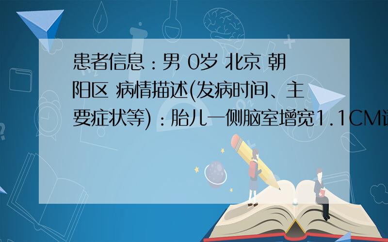 患者信息：男 0岁 北京 朝阳区 病情描述(发病时间、主要症状等)：胎儿一侧脑室增宽1.1CM请问是什么原因?