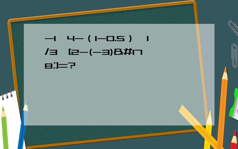 -1^4-（1-0.5）*1/3*[2-(-3)²]=?