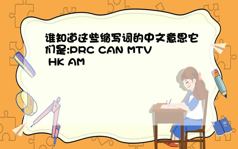 谁知道这些缩写词的中文意思它们是:PRC CAN MTV HK AM