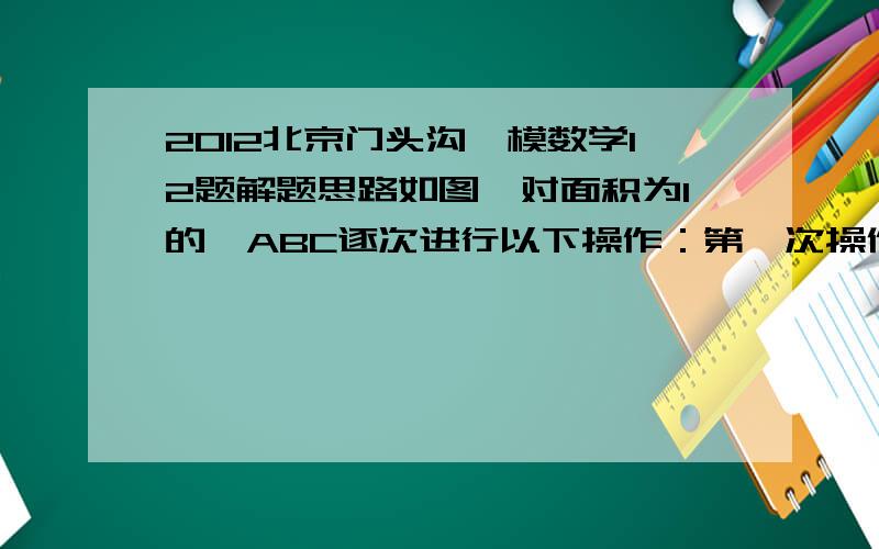 2012北京门头沟一模数学12题解题思路如图,对面积为1的△ABC逐次进行以下操作：第一次操作,分别延长AB、BC、CA至A1、B1、C1,使得A1B=2AB,B1C=2BC,C1A=2CA,顺次连接A1、