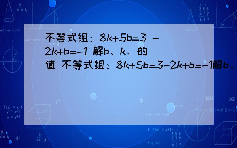 不等式组：8k+5b=3 -2k+b=-1 解b、k、的值 不等式组：8k+5b=3-2k+b=-1解b、k、的值