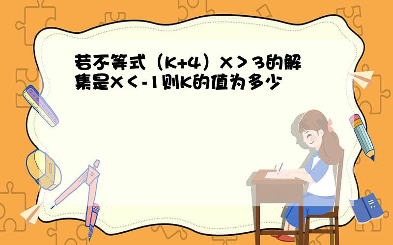 若不等式（K+4）X＞3的解集是X＜-1则K的值为多少