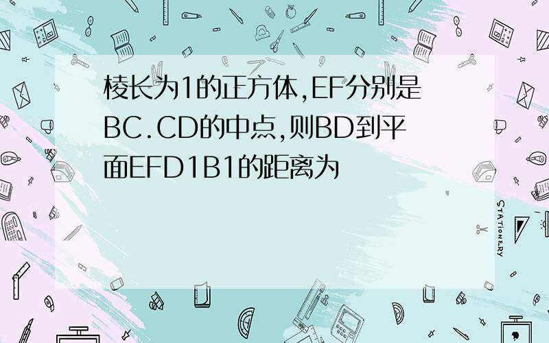 棱长为1的正方体,EF分别是BC.CD的中点,则BD到平面EFD1B1的距离为