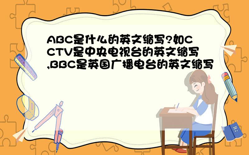 ABC是什么的英文缩写?如CCTV是中央电视台的英文缩写,BBC是英国广播电台的英文缩写