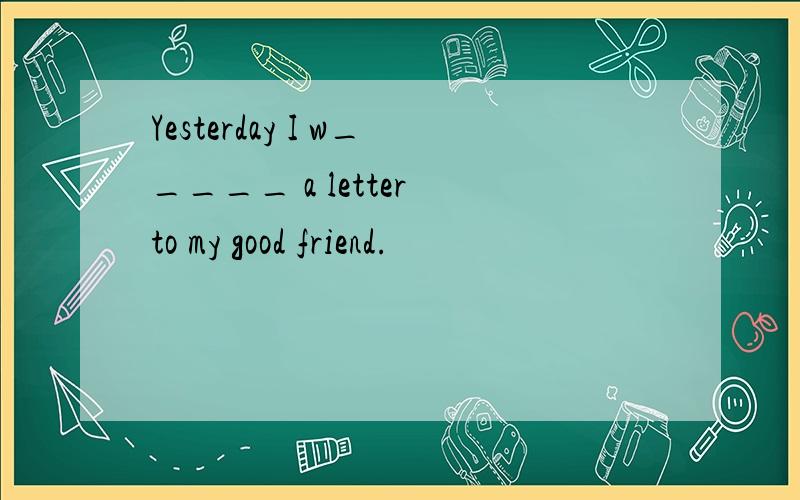 Yesterday I w_____ a letter to my good friend.