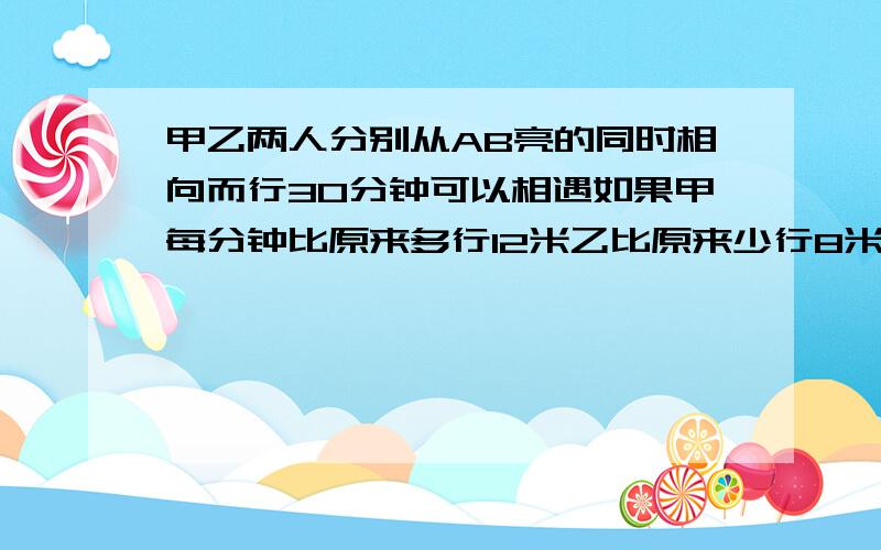 甲乙两人分别从AB亮的同时相向而行30分钟可以相遇如果甲每分钟比原来多行12米乙比原来少行8米29分两人相遇求两地的路程求两地路程