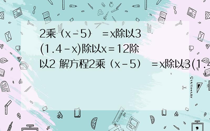 2乘（x-5） ＝x除以3 (1.4－x)除以x＝12除以2 解方程2乘（x-5） ＝x除以3(1.4－x)除以x＝12除以2解方程