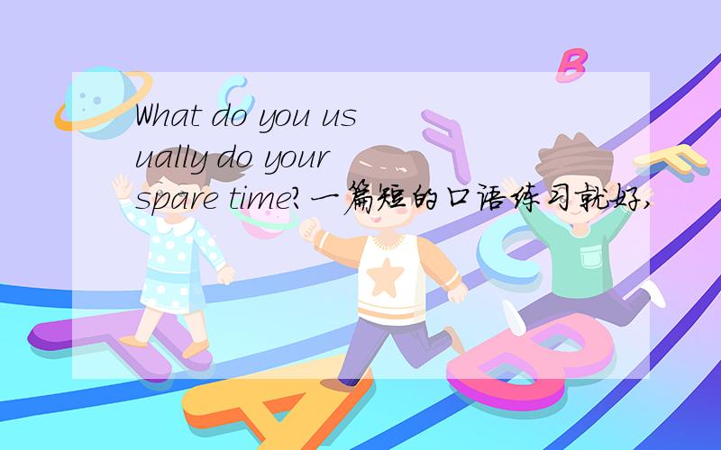 What do you usually do your spare time?一篇短的口语练习就好,