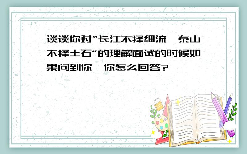 谈谈你对“长江不择细流,泰山不择土石”的理解面试的时候如果问到你,你怎么回答?