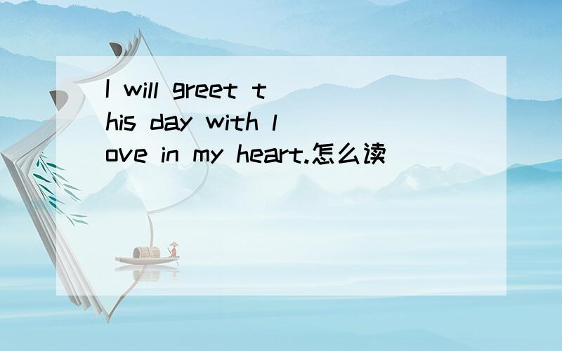 I will greet this day with love in my heart.怎么读