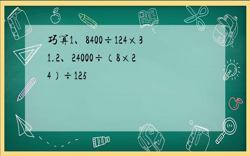 巧算1、8400÷124×31.2、24000÷（8×24）÷125