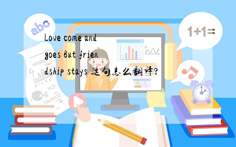 Love come and goes But friendship stays 这句怎么翻译?