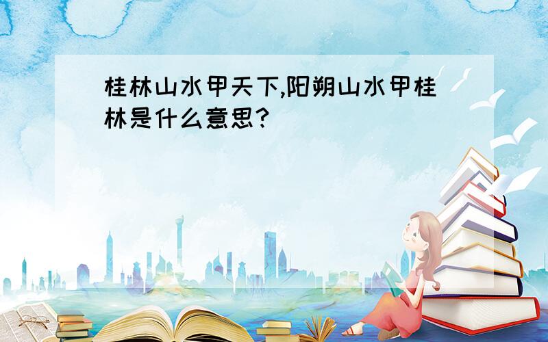 桂林山水甲天下,阳朔山水甲桂林是什么意思?