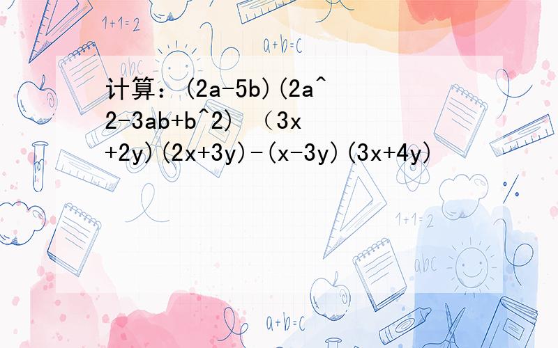 计算：(2a-5b)(2a^2-3ab+b^2) （3x+2y)(2x+3y)-(x-3y)(3x+4y)