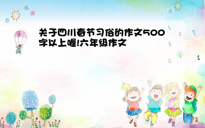 关于四川春节习俗的作文500字以上喔!六年级作文
