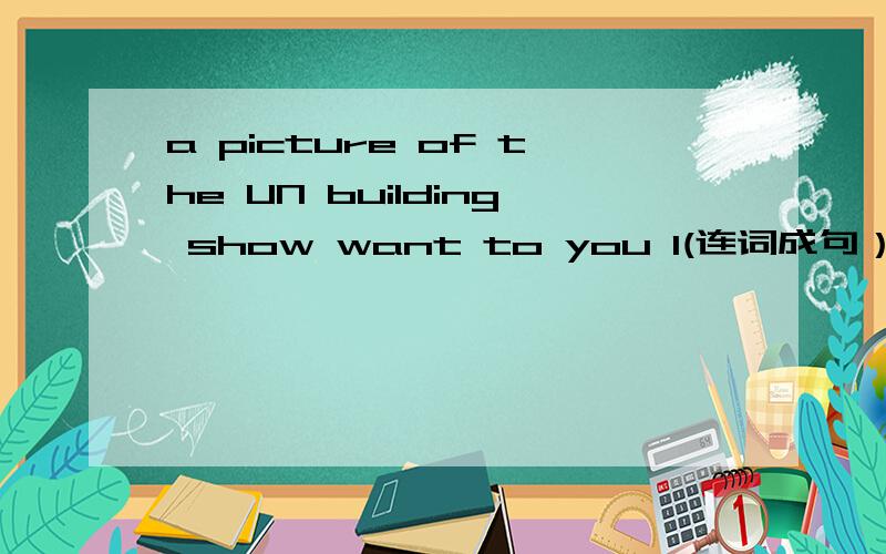 a picture of the UN building show want to you I(连词成句）