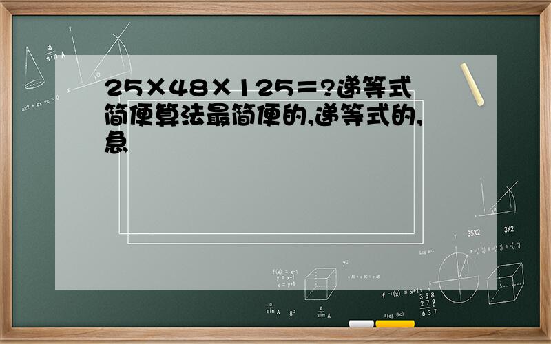 25×48×125＝?递等式简便算法最简便的,递等式的,急
