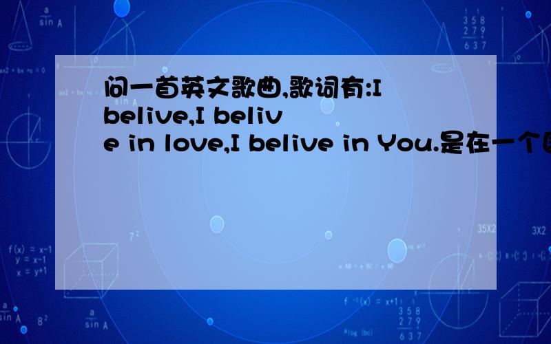 问一首英文歌曲,歌词有:I belive,I belive in love,I belive in You.是在一个国际性的音乐盛典上看到的,是一位女歌手唱的.歌曲名字的中文翻译是