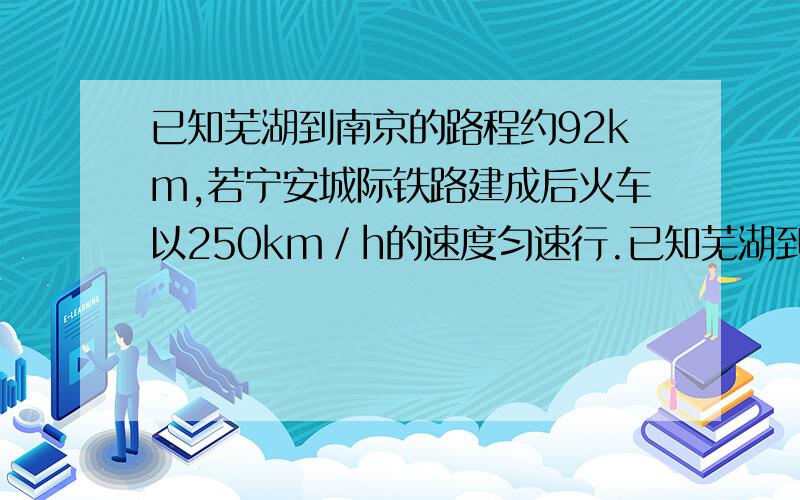 已知芜湖到南京的路程约92km,若宁安城际铁路建成后火车以250km／h的速度匀速行.已知芜湖到南京的路程约92km,若宁安城际铁路建成后火车以250km／h的速度匀速行驶,则从芜湖到南京约需 h,合 min