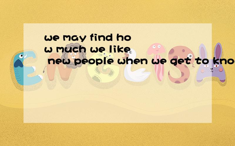 we may find how much we like new people when we get to know them.句子结构