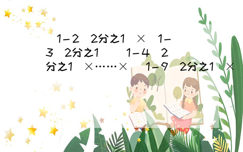 （1－2^2分之1）×（1－3^2分之1） （1－4^2分之1）×……× （1－9^2分之1）× （1－10^2分之1）