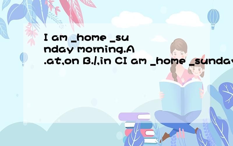 I am _home _sunday morning.A.at,on B./,in CI am _home _sunday morning.A.at,on B./,inC.at,in
