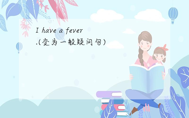 I have a fever.(变为一般疑问句)
