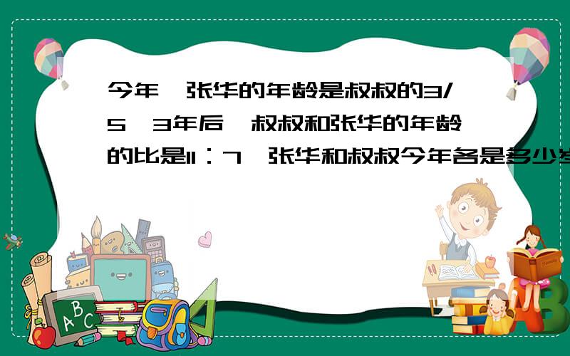 今年,张华的年龄是叔叔的3/5,3年后,叔叔和张华的年龄的比是11：7,张华和叔叔今年各是多少岁?