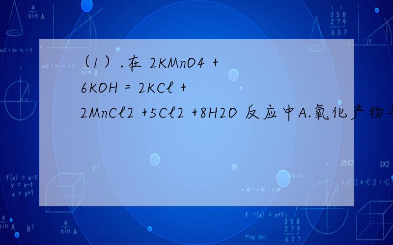 （1）.在 2KMnO4 + 6KOH = 2KCl + 2MnCl2 +5Cl2 +8H2O 反应中A.氧化产物与还原产物粒子个数比是2：5B.被氧化的HCl占参加反应HCl总分子的5/8C.KMnO4只有一部分发生还原反应D.KMnO4与HCl恰好分别完全发生还原