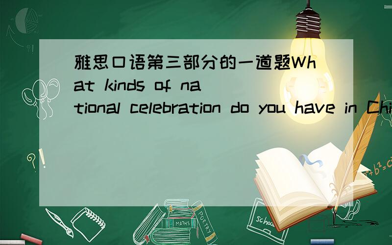雅思口语第三部分的一道题What kinds of national celebration do you have in China?还有怎么回答?说中文的也行.