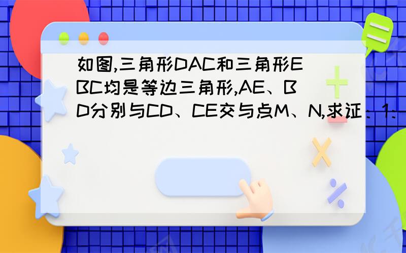 如图,三角形DAC和三角形EBC均是等边三角形,AE、BD分别与CD、CE交与点M、N,求证：1：三角形ACE全等于三角行DCB.2：CM=CN.