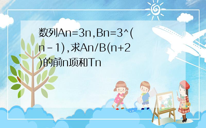 数列An=3n,Bn=3^(n-1),求An/B(n+2)的前n项和Tn