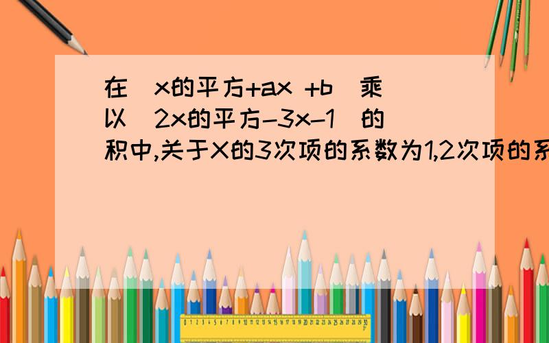 在(x的平方+ax +b)乘以(2x的平方-3x-1)的积中,关于X的3次项的系数为1,2次项的系数为-1,求A-B的值.