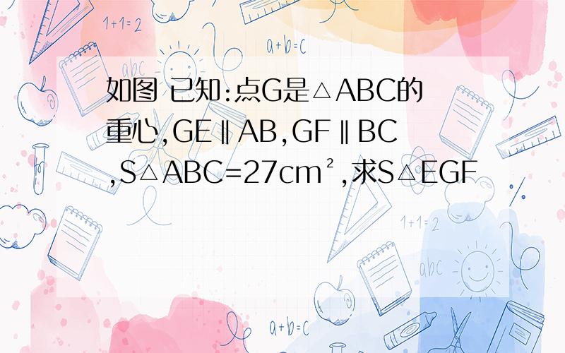 如图 已知:点G是△ABC的重心,GE‖AB,GF‖BC,S△ABC=27cm²,求S△EGF
