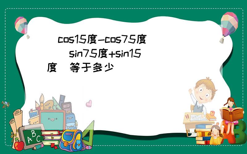(cos15度-cos75度)(sin75度+sin15度)等于多少