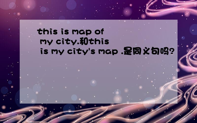 this is map of my city.和this is my city's map .是同义句吗?
