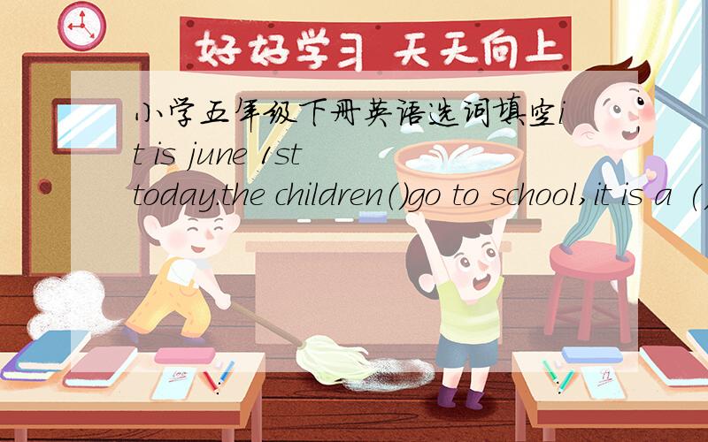小学五年级下册英语选词填空it is june 1st today.the children（）go to school,it is a () day for () .they can do () things that they like () do.() a survey () children's day.() children like () with friends.some () them like going to the