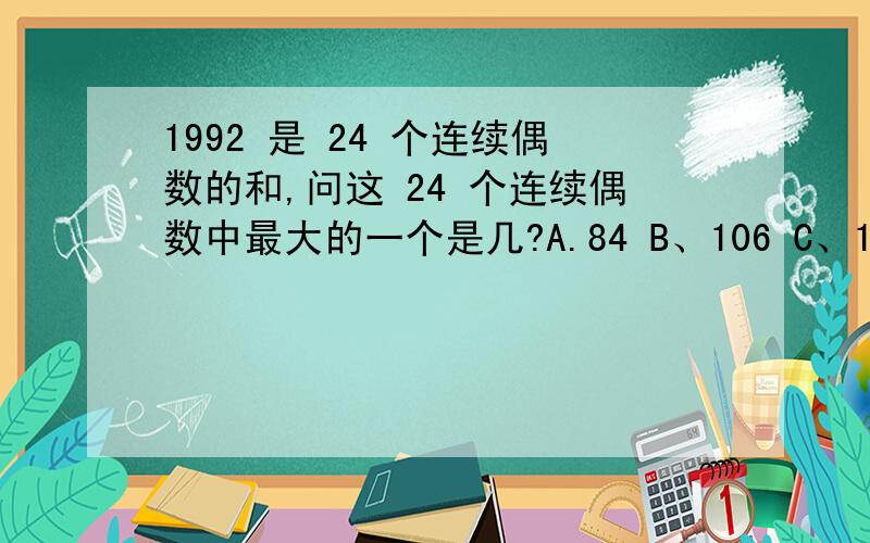 1992 是 24 个连续偶数的和,问这 24 个连续偶数中最大的一个是几?A.84 B、106 C、108 D、130