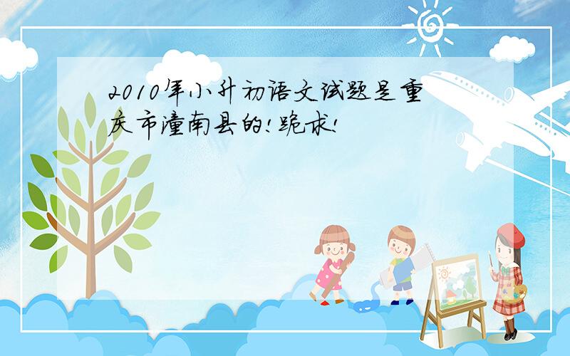 2010年小升初语文试题是重庆市潼南县的!跪求!