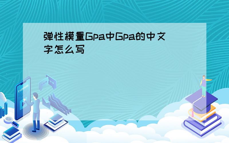 弹性模量Gpa中Gpa的中文字怎么写