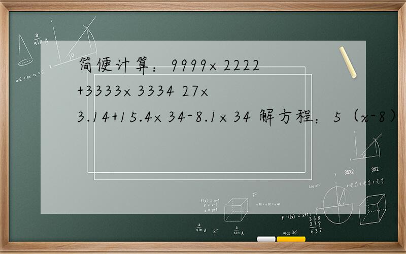 简便计算：9999×2222+3333×3334 27×3.14+15.4×34-8.1×34 解方程：5（x-8）+3x=100