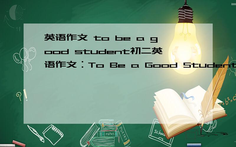 英语作文 to be a good student初二英语作文：To Be a Good Student
