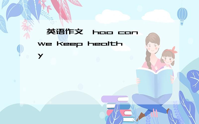 【英语作文】hao can we keep healthy