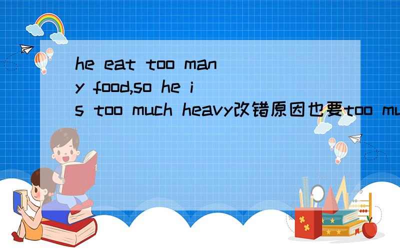 he eat too many food,so he is too much heavy改错原因也要too much好像错了