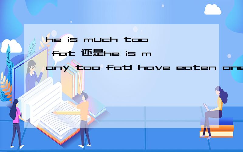 he is much too fat 还是he is many too fatI have eaten one egg,but I’m not full,I want to eat______one.another还是other还是others还是the other