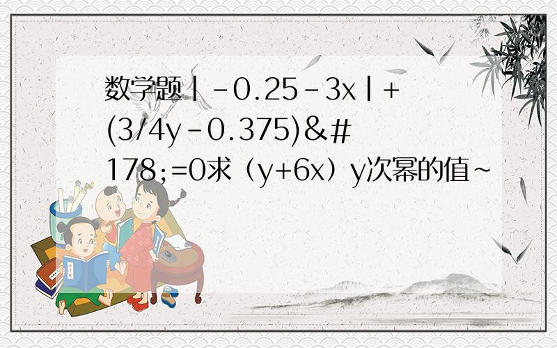 数学题|-0.25-3x|+(3/4y-0.375)²=0求（y+6x）y次幂的值~