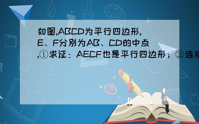 如图,ABCD为平行四边形,E、F分别为AB、CD的中点,①求证：AECF也是平行四边形；②连接BD,分别交CE、AF于G、H,求证：BG=DH；③连接CH、AG,则AGCH也是平行四边形吗?