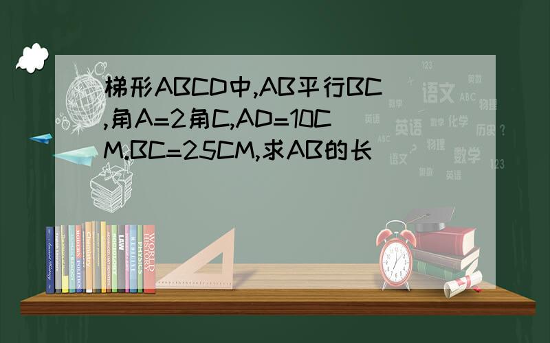 梯形ABCD中,AB平行BC,角A=2角C,AD=10CM.BC=25CM,求AB的长
