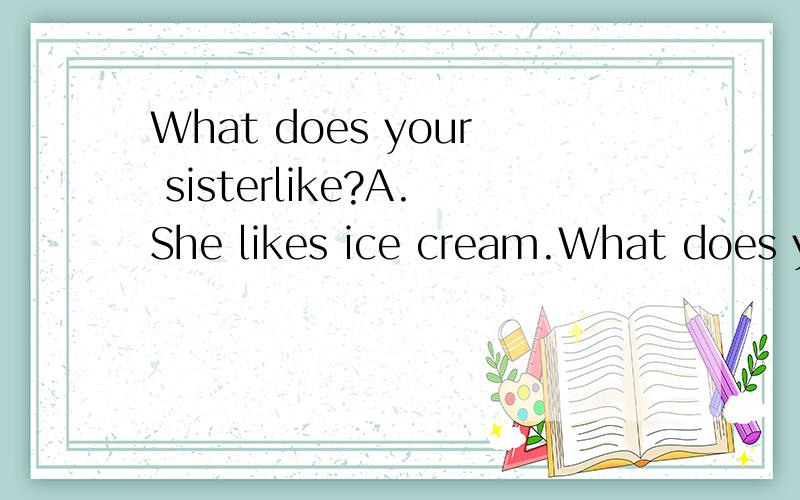 What does your sisterlike?A.She likes ice cream.What does your sister like?A.She likes ice cream.B.She is tall and thin.C.She is really a kind girl.D.She looks like my mother.